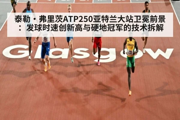 泰勒·弗里茨ATP250亚特兰大站卫冕前景：发球时速创新高与硬地冠军的技术拆解