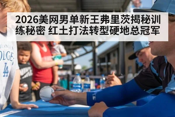 2026美网男单新王弗里茨揭秘训练秘密 红土打法转型硬地总冠军