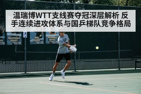 温瑞博WTT支线赛夺冠深层解析 反手连续进攻体系与国乒梯队竞争格局